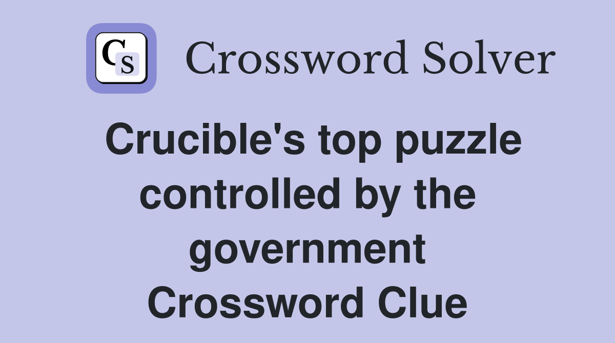 Crucible's top puzzle controlled by the government Crossword Clue