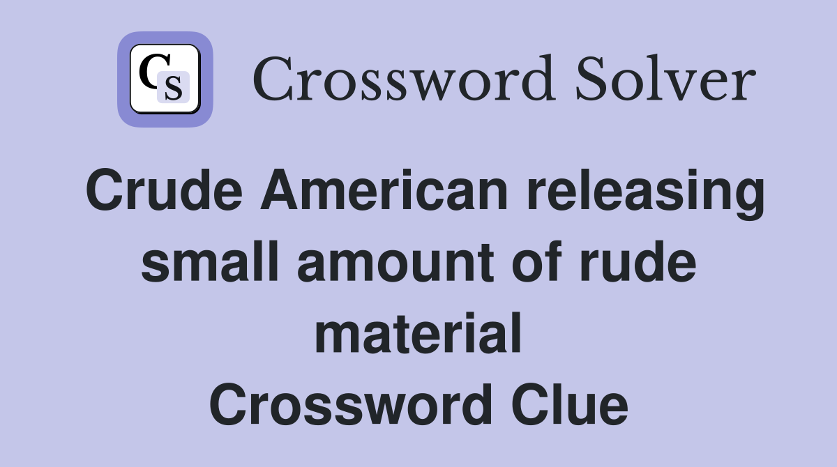 Crude American releasing small amount of rude material Crossword Clue