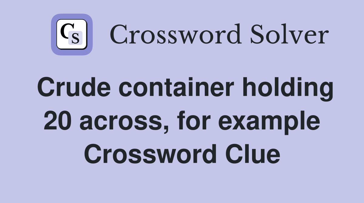 Crude container holding 20 across, for example Crossword Clue