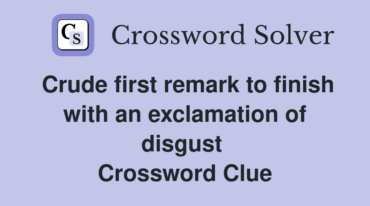Crude first remark to finish with an exclamation of disgust  Crossword Clue