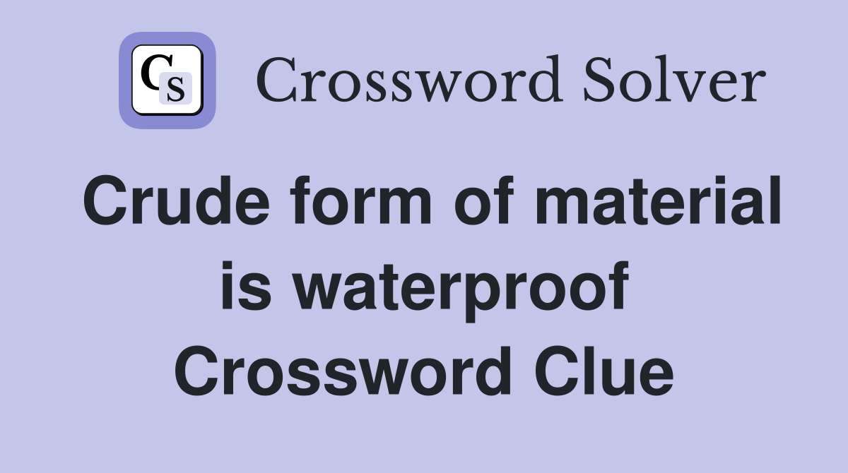 Crude form of material is waterproof Crossword Clue