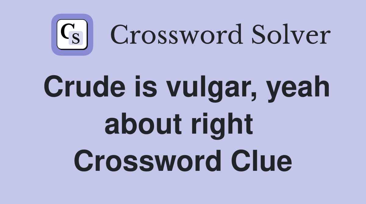 Crude is vulgar, yeah about right  Crossword Clue