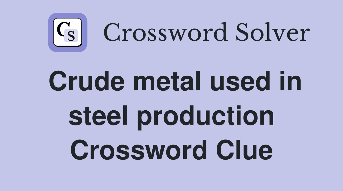 Crude metal used in steel production Crossword Clue