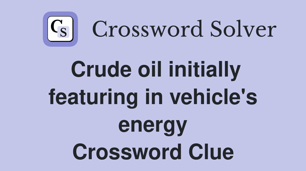 Crude oil initially featuring in vehicle's energy Crossword Clue