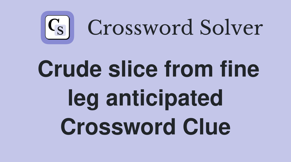 Crude slice from fine leg anticipated Crossword Clue