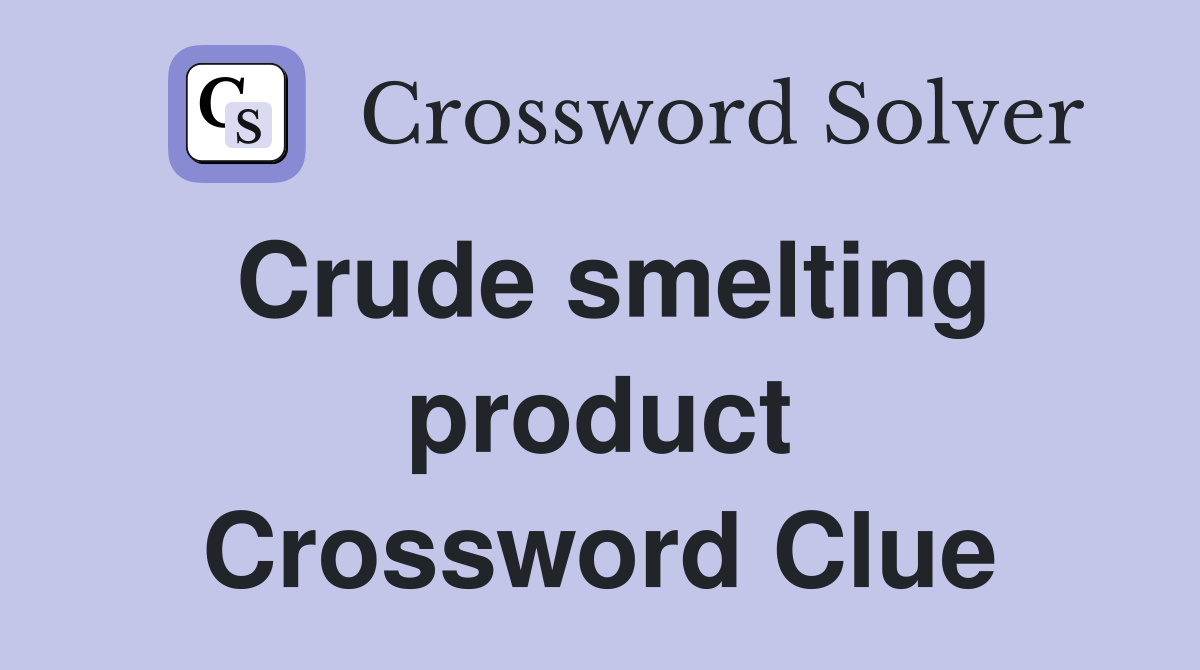 Crude smelting product Crossword Clue