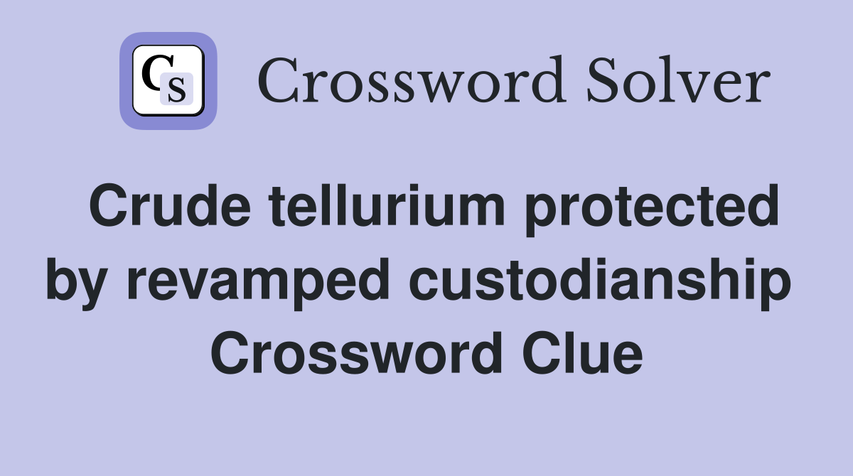 Crude tellurium protected by revamped custodianship  Crossword Clue