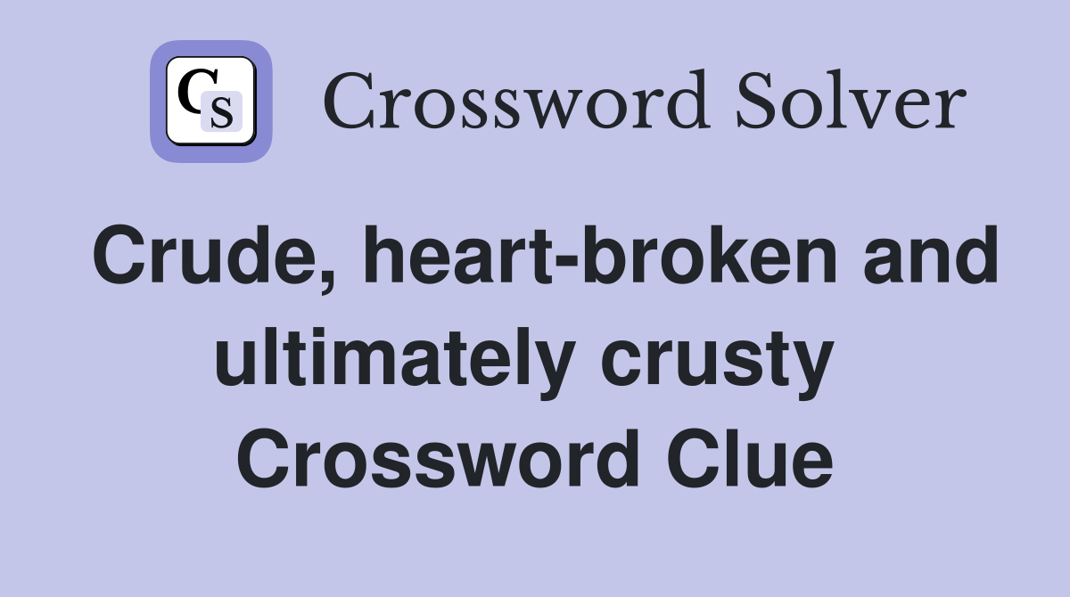 Crude, heart-broken and ultimately crusty  Crossword Clue