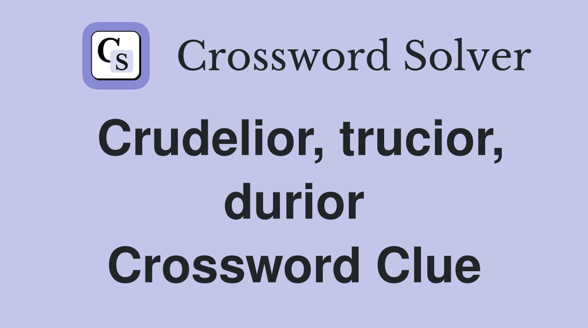 Crudelior, trucior, durior Crossword Clue