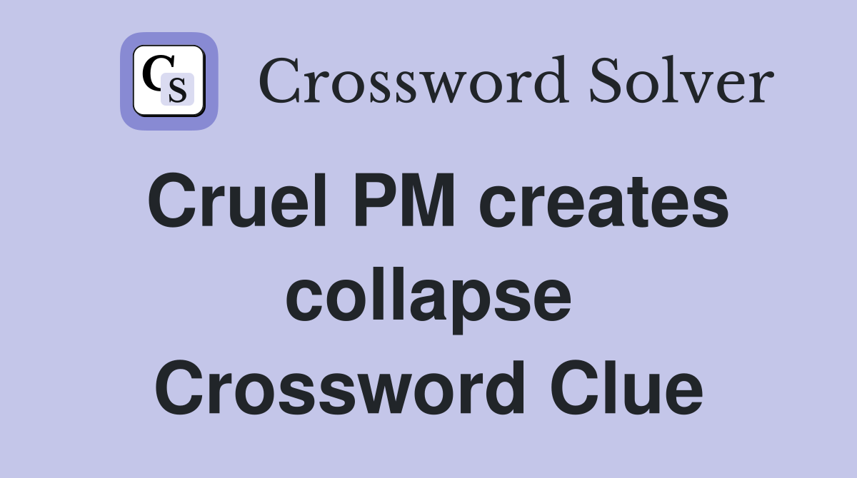 Cruel PM creates collapse Crossword Clue