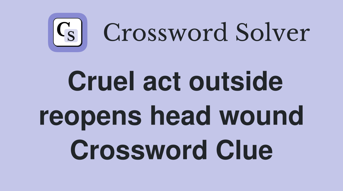 Cruel act outside reopens head wound Crossword Clue