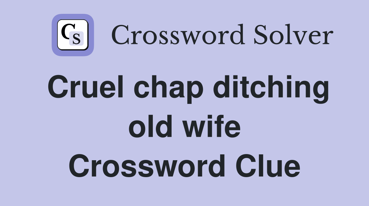 Cruel chap ditching old wife Crossword Clue