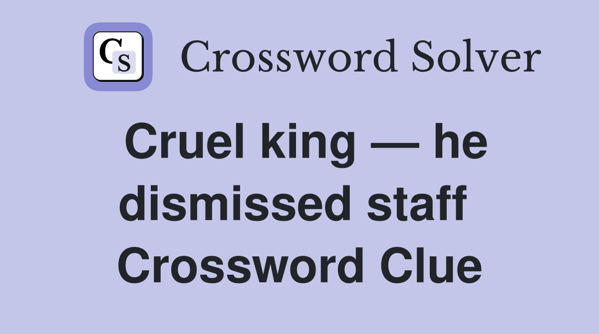 Cruel king — he dismissed staff  Crossword Clue
