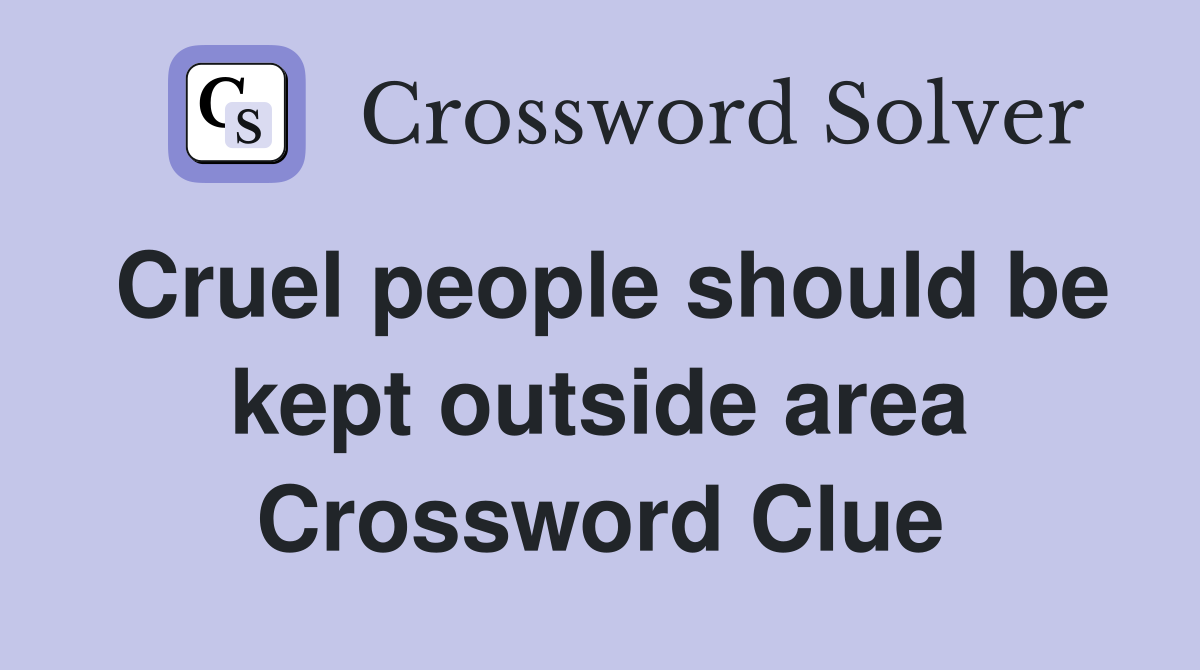 Cruel people should be kept outside area Crossword Clue