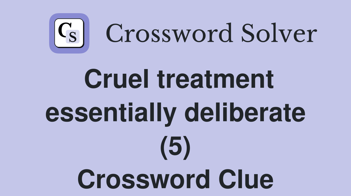 Cruel treatment essentially deliberate (5) Crossword Clue