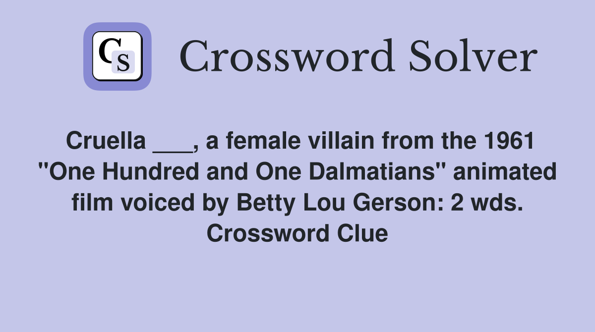 Cruella ___, a female villain from the 1961 "One Hundred and One Dalmatians" animated film voiced by Betty Lou Gerson: 2 wds. Crossword Clue