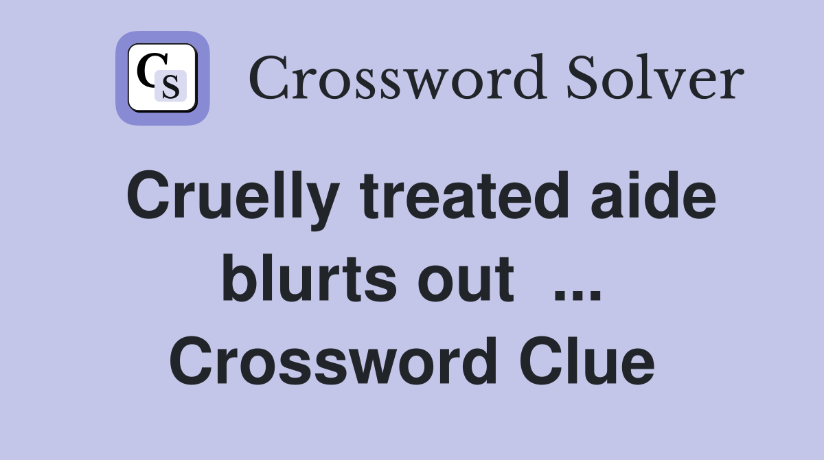 Cruelly treated aide blurts out  ... Crossword Clue