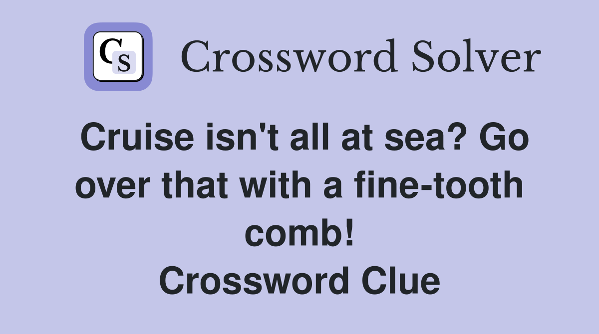 Cruise isn't all at sea? Go over that with a fine-tooth comb! Crossword Clue