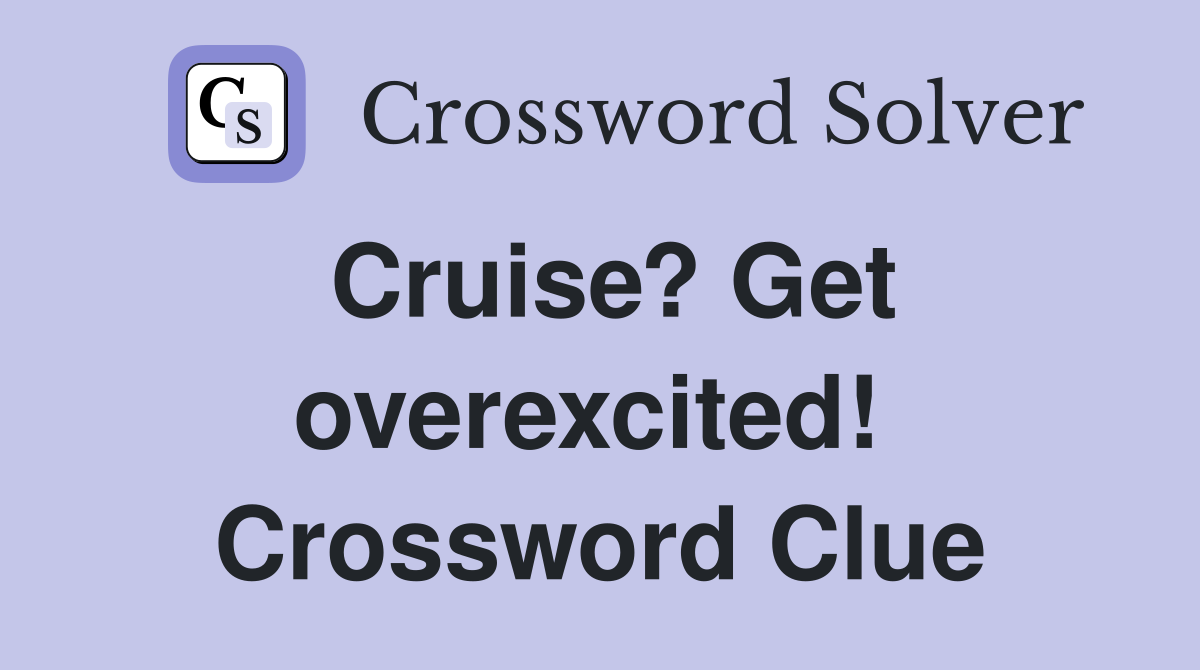 Cruise? Get overexcited!  Crossword Clue