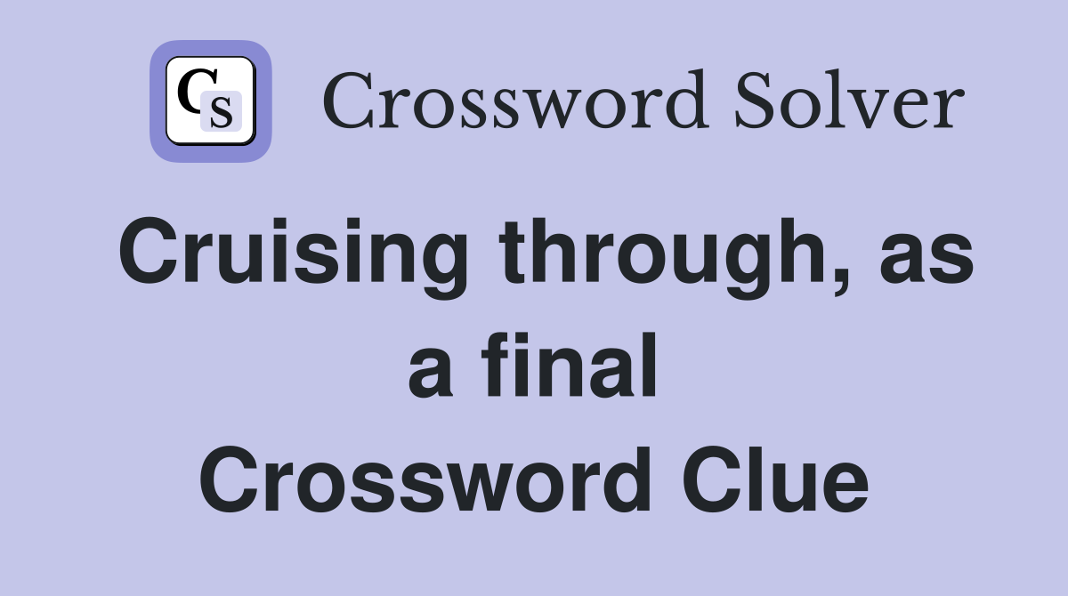 Cruising through, as a final Crossword Clue