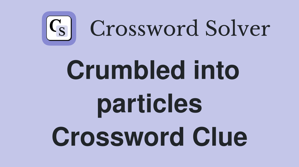Crumbled into particles Crossword Clue