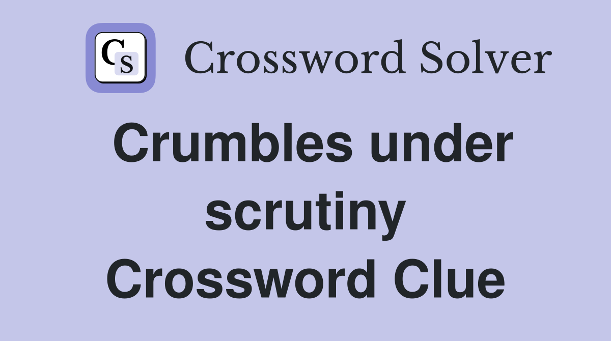 Crumbles under scrutiny Crossword Clue