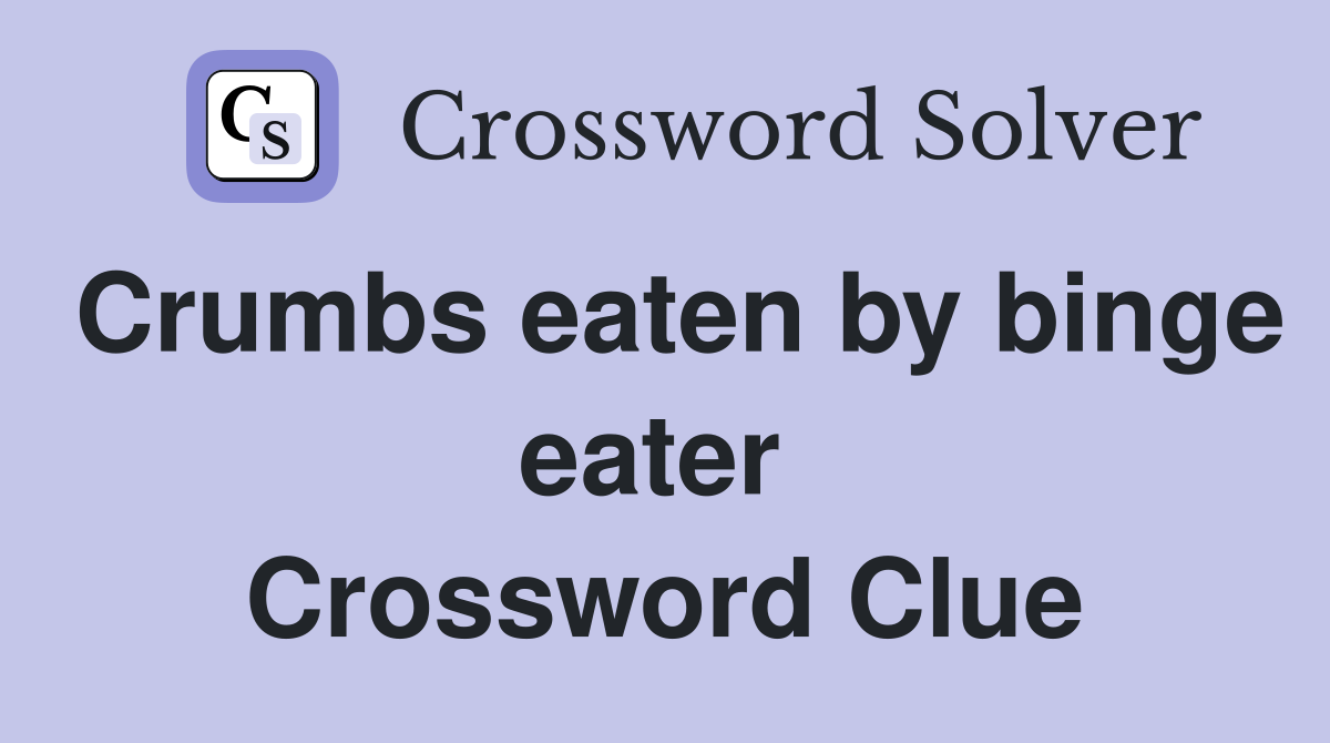 Crumbs eaten by binge eater  Crossword Clue