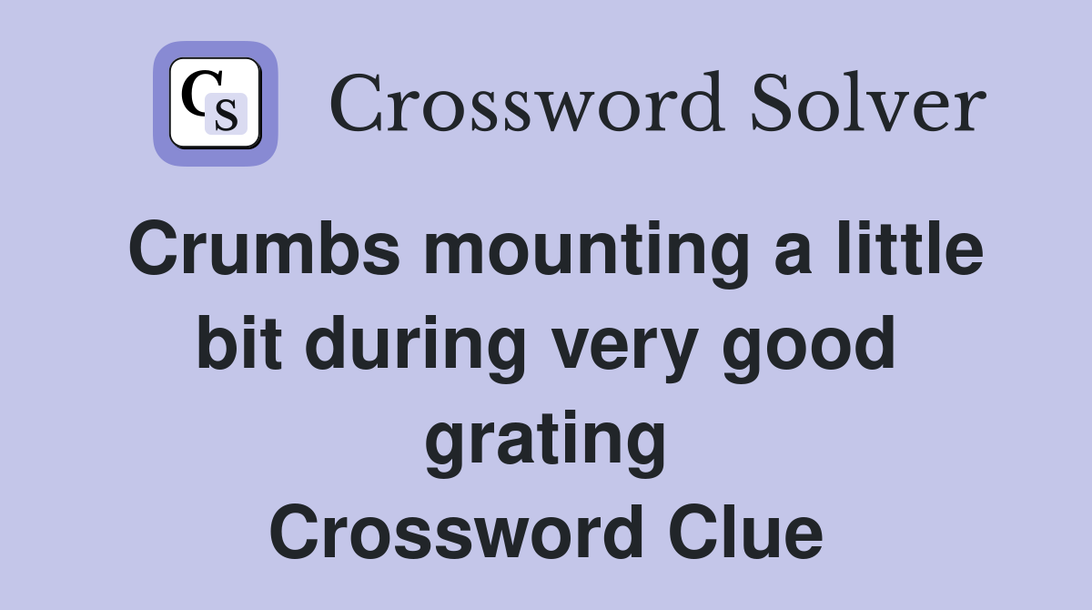 Crumbs mounting a little bit during very good grating Crossword Clue