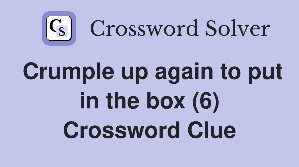 Crumple up again to put in the box (6) Crossword Clue