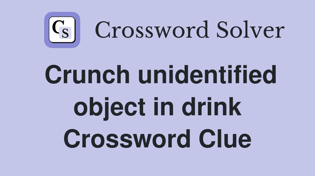 Crunch unidentified object in drink Crossword Clue