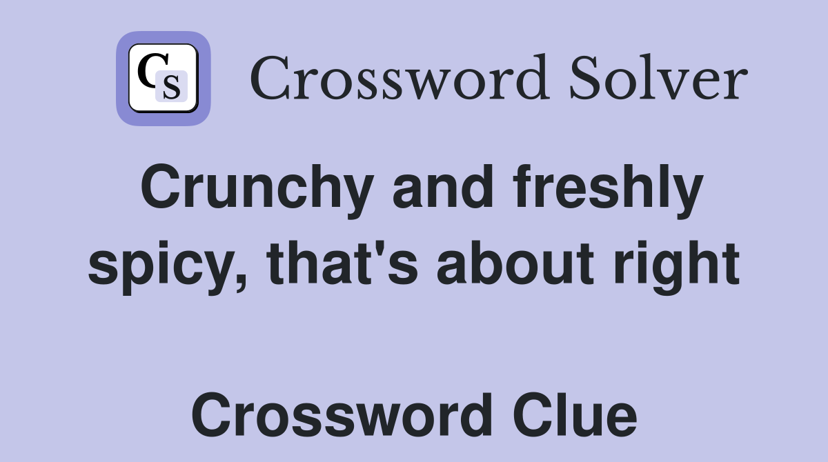 Crunchy and freshly spicy, that's about right  Crossword Clue