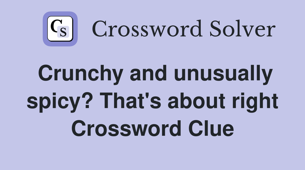 Crunchy and unusually spicy? That's about right Crossword Clue