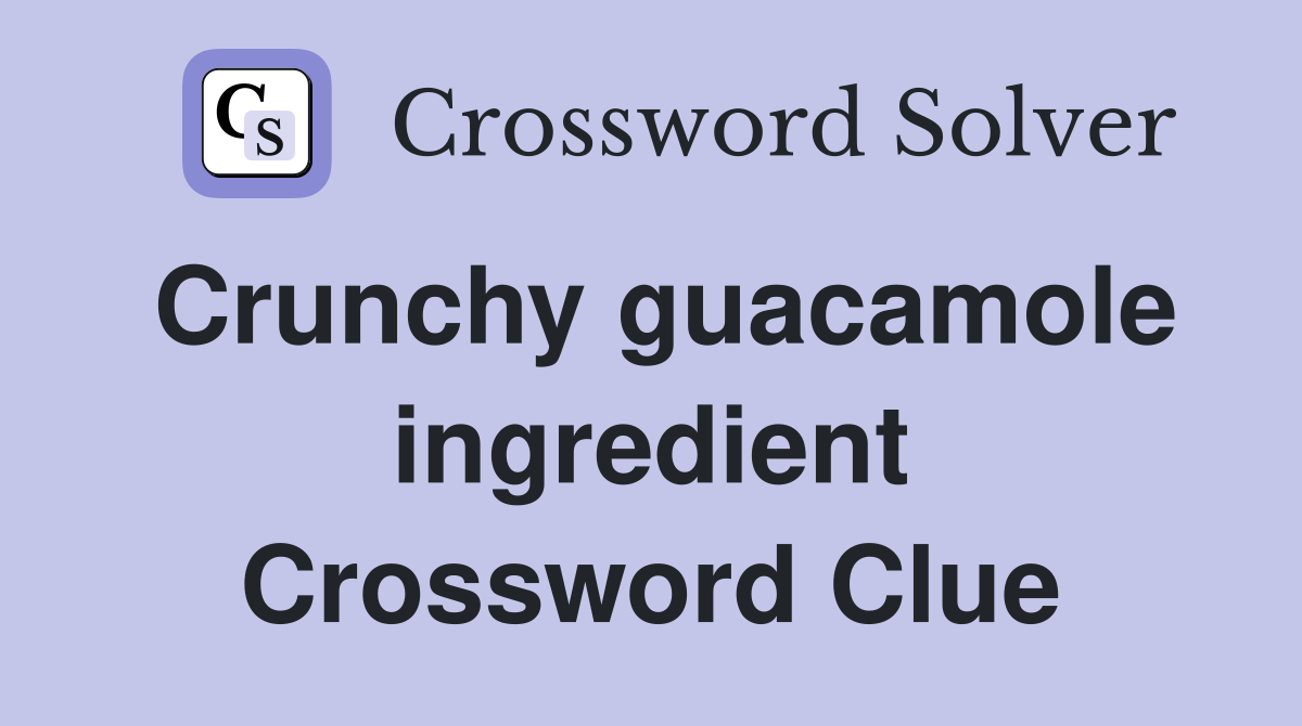 Crunchy guacamole ingredient Crossword Clue