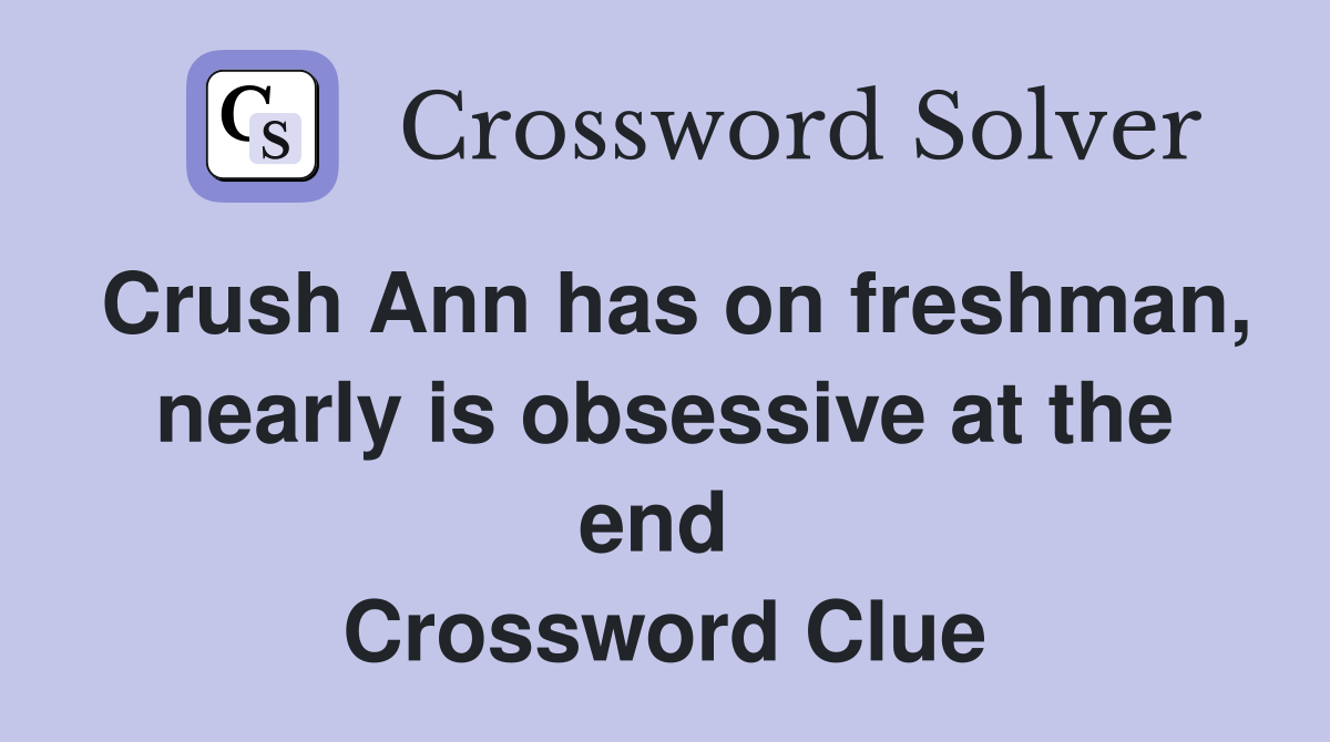 Crush Ann has on freshman, nearly is obsessive at the end  Crossword Clue