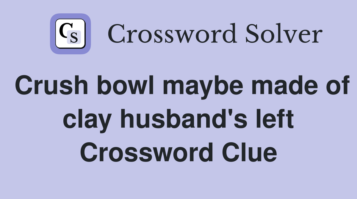 Crush bowl maybe made of clay husband's left Crossword Clue