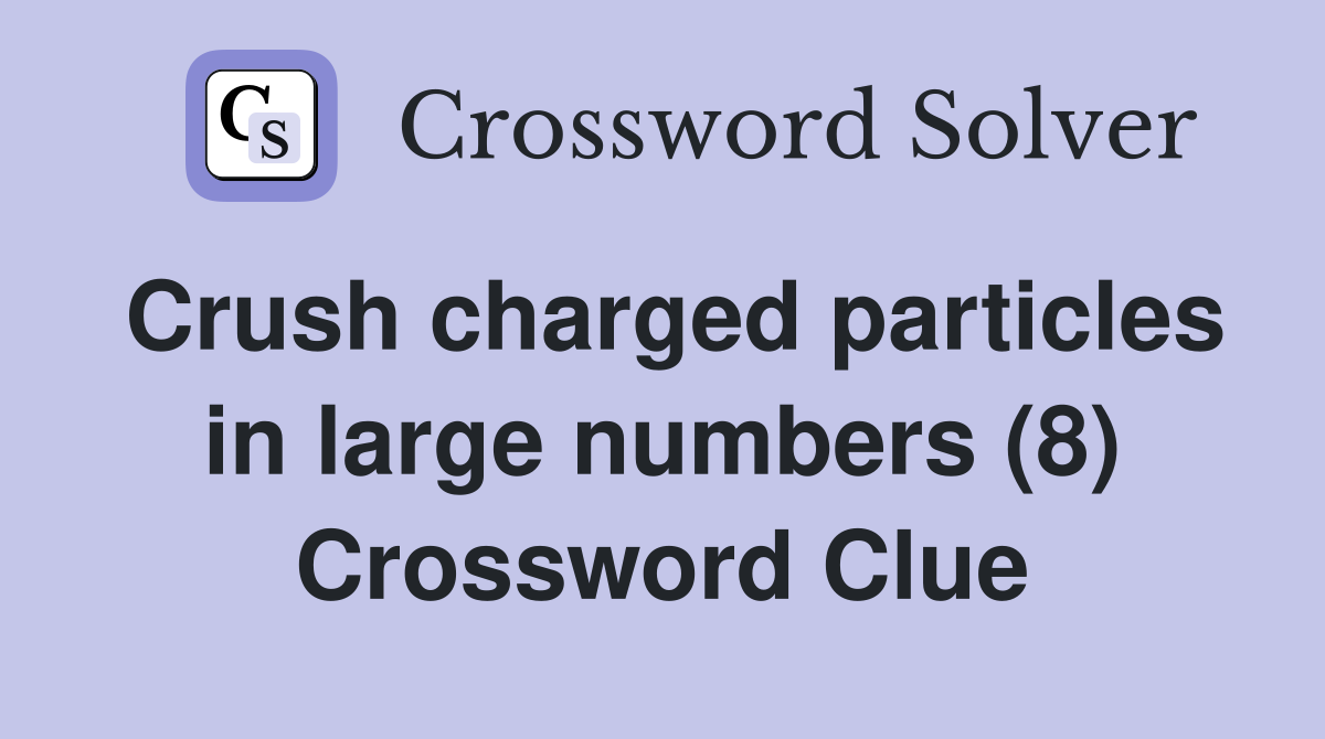 Crush charged particles in large numbers (8) Crossword Clue
