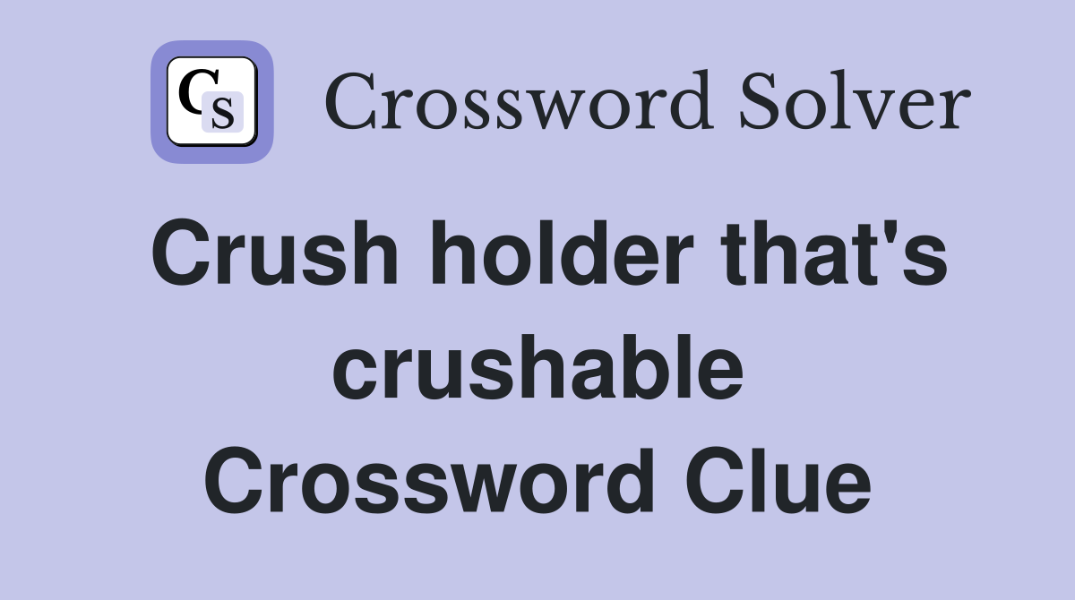 Crush holder that's crushable Crossword Clue