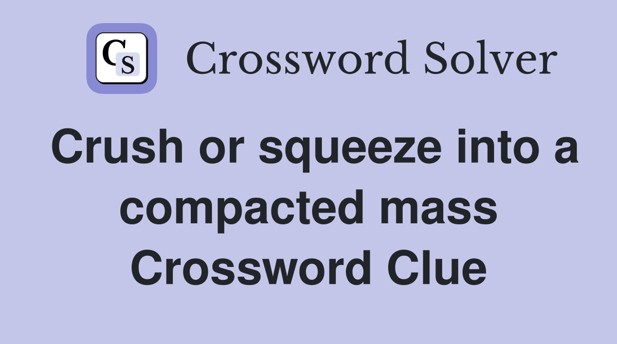 Crush or squeeze into a compacted mass Crossword Clue