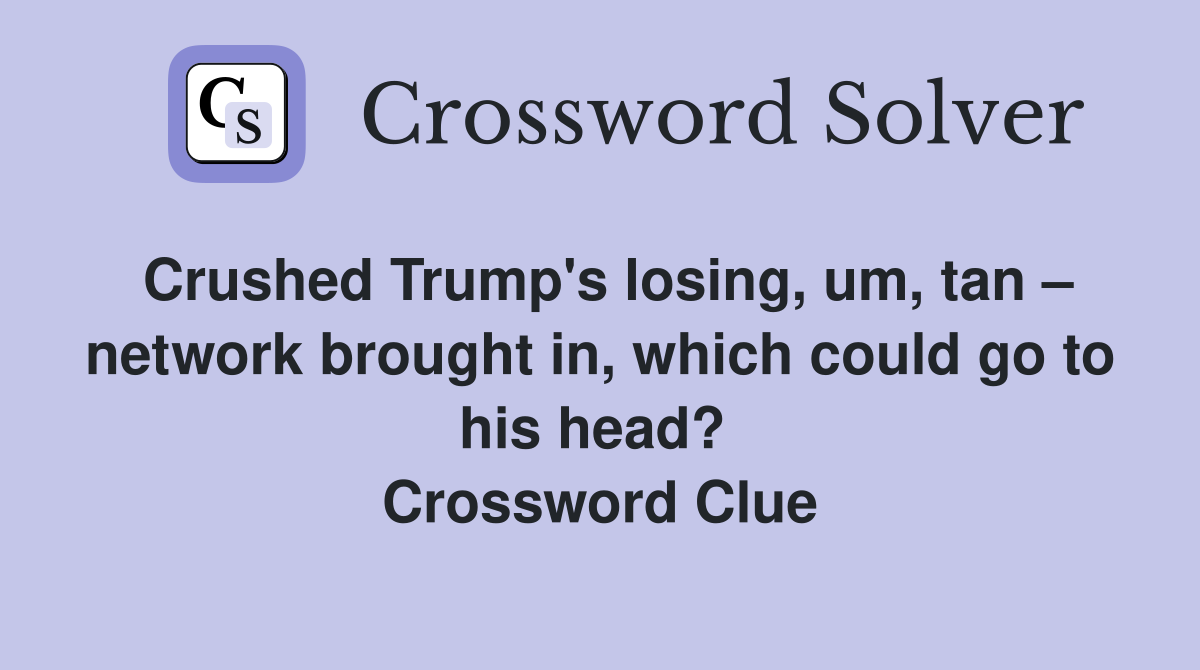 Crushed Trump's losing, um, tan – network brought in, which could go to his head?  Crossword Clue
