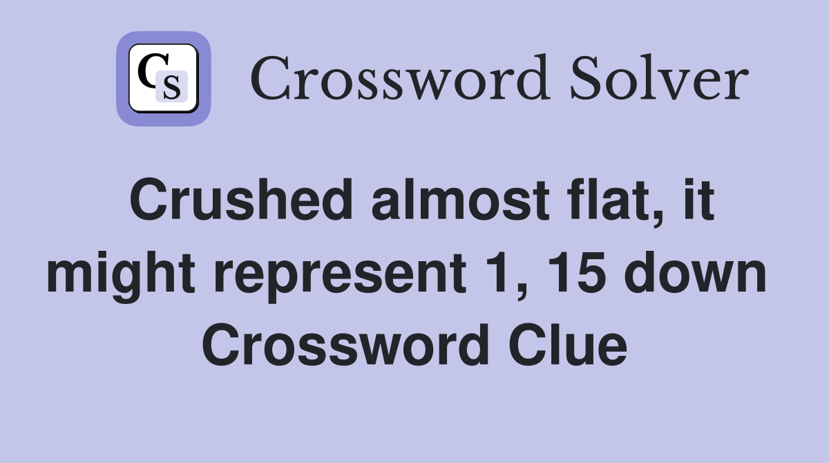 Crushed almost flat, it might represent 1, 15 down  Crossword Clue