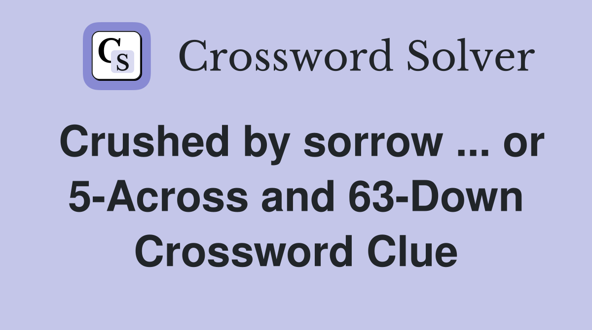 Crushed by sorrow ... or 5-Across and 63-Down Crossword Clue