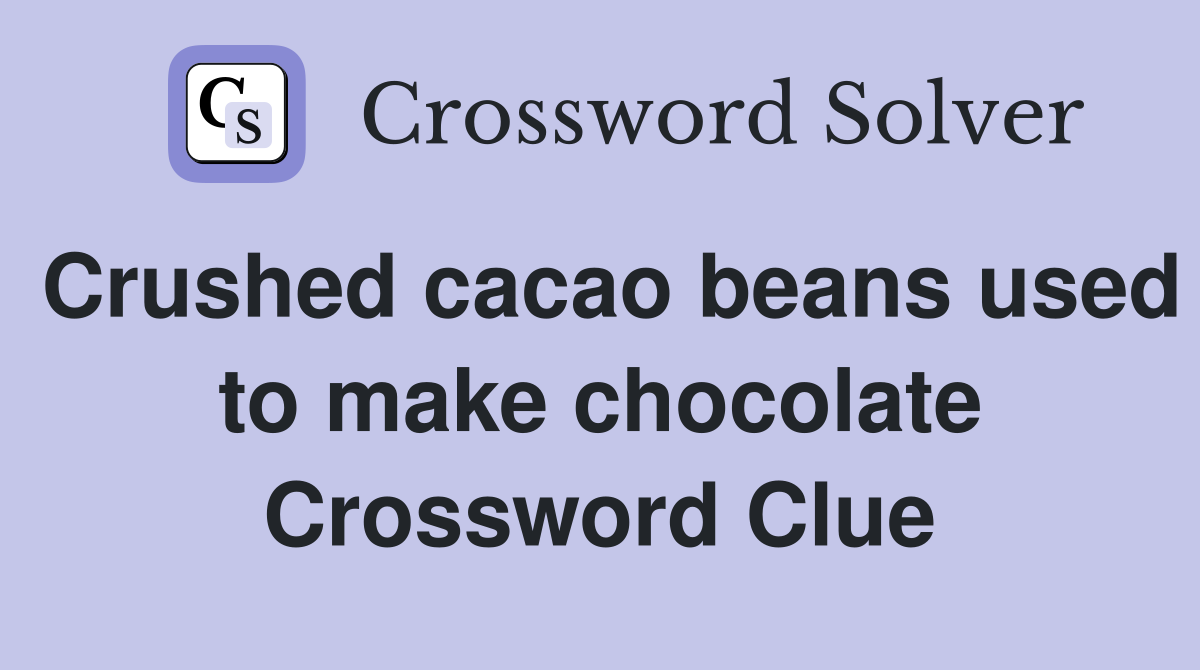 Crushed cacao beans used to make chocolate Crossword Clue