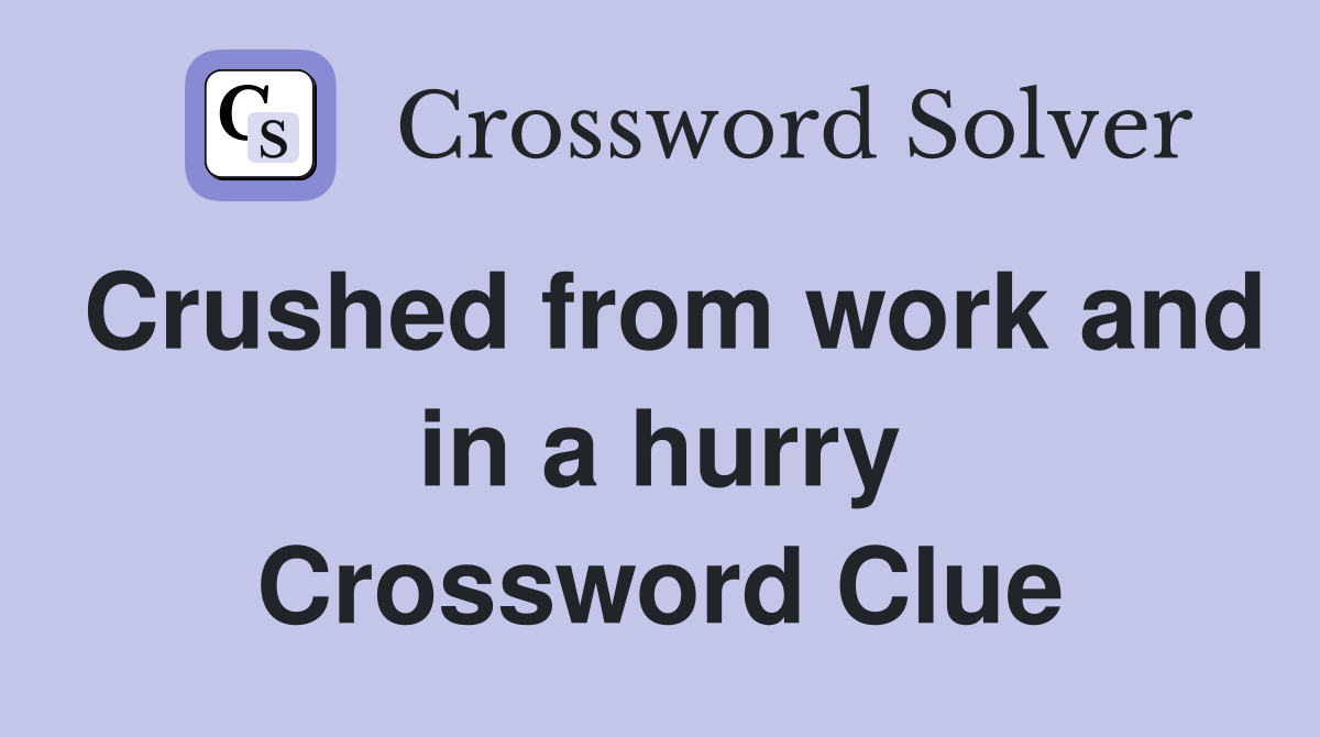 Crushed from work and in a hurry Crossword Clue