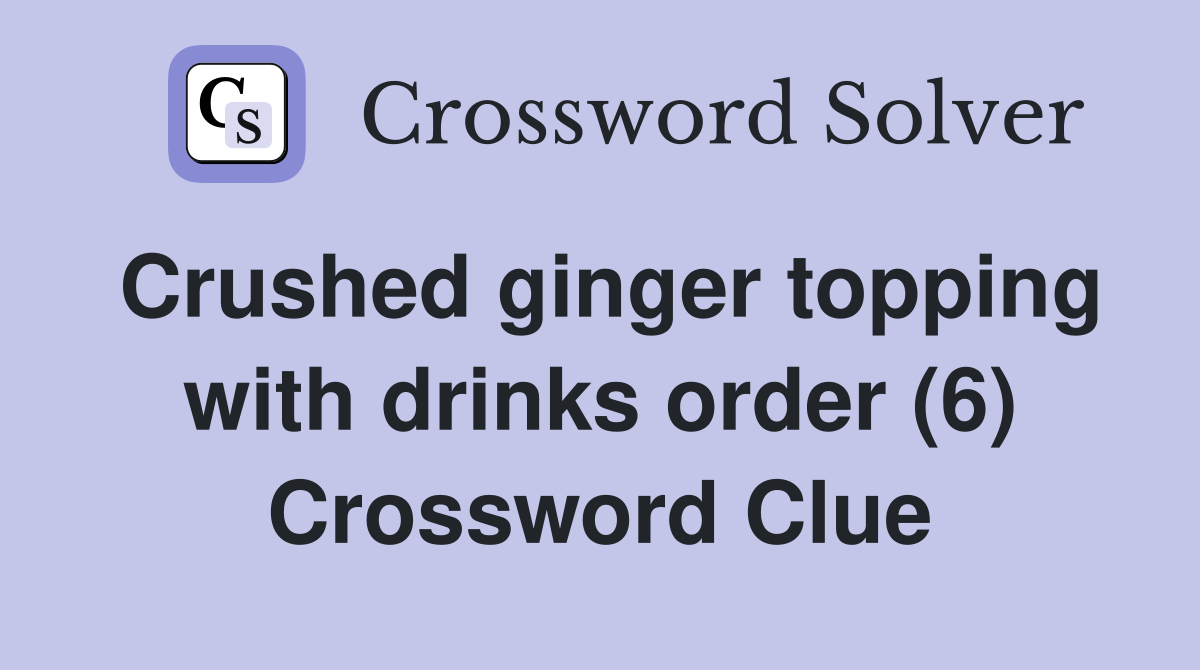 Crushed ginger topping with drinks order (6) Crossword Clue