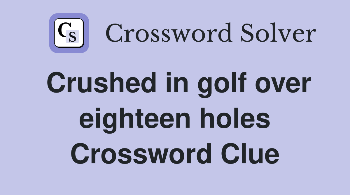 Crushed in golf over eighteen holes Crossword Clue