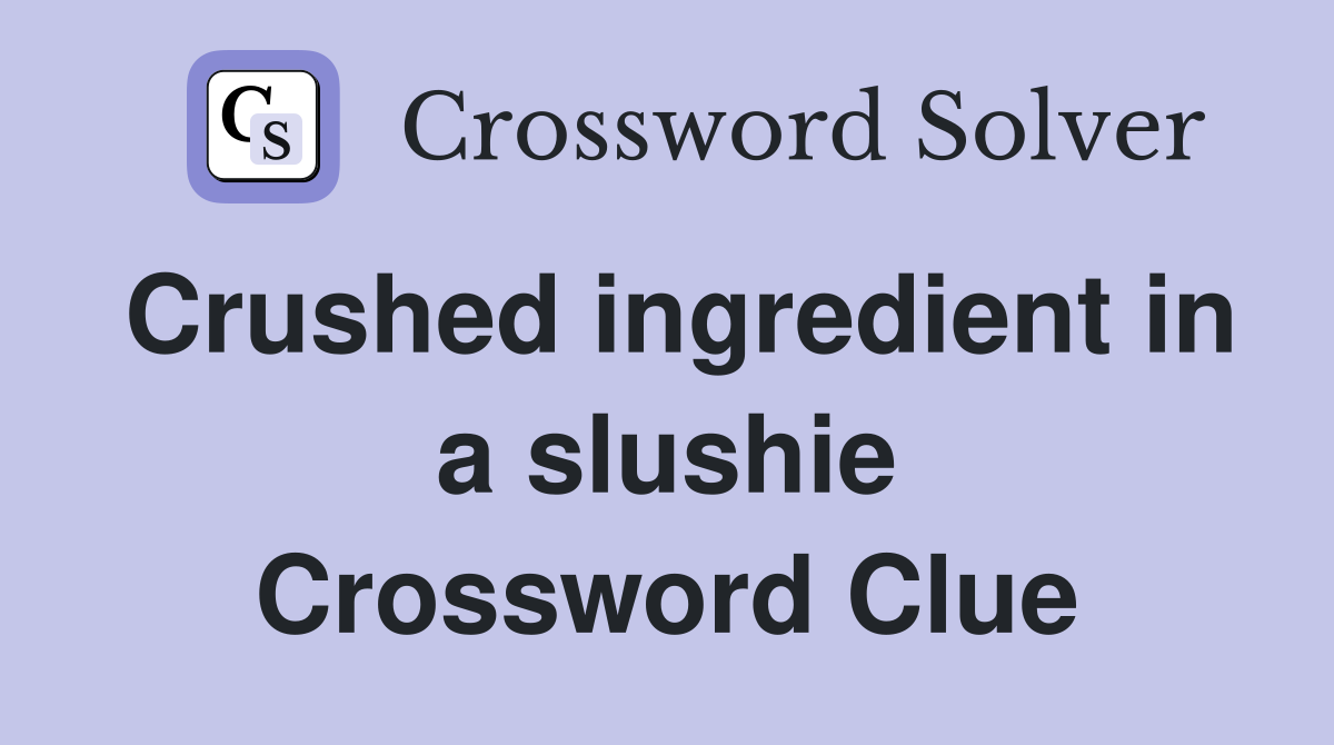 Crushed ingredient in a slushie Crossword Clue