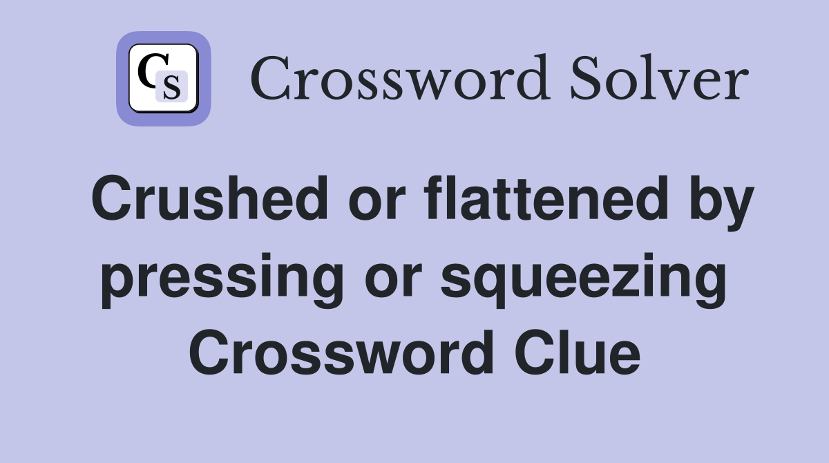 Crushed or flattened by pressing or squeezing Crossword Clue