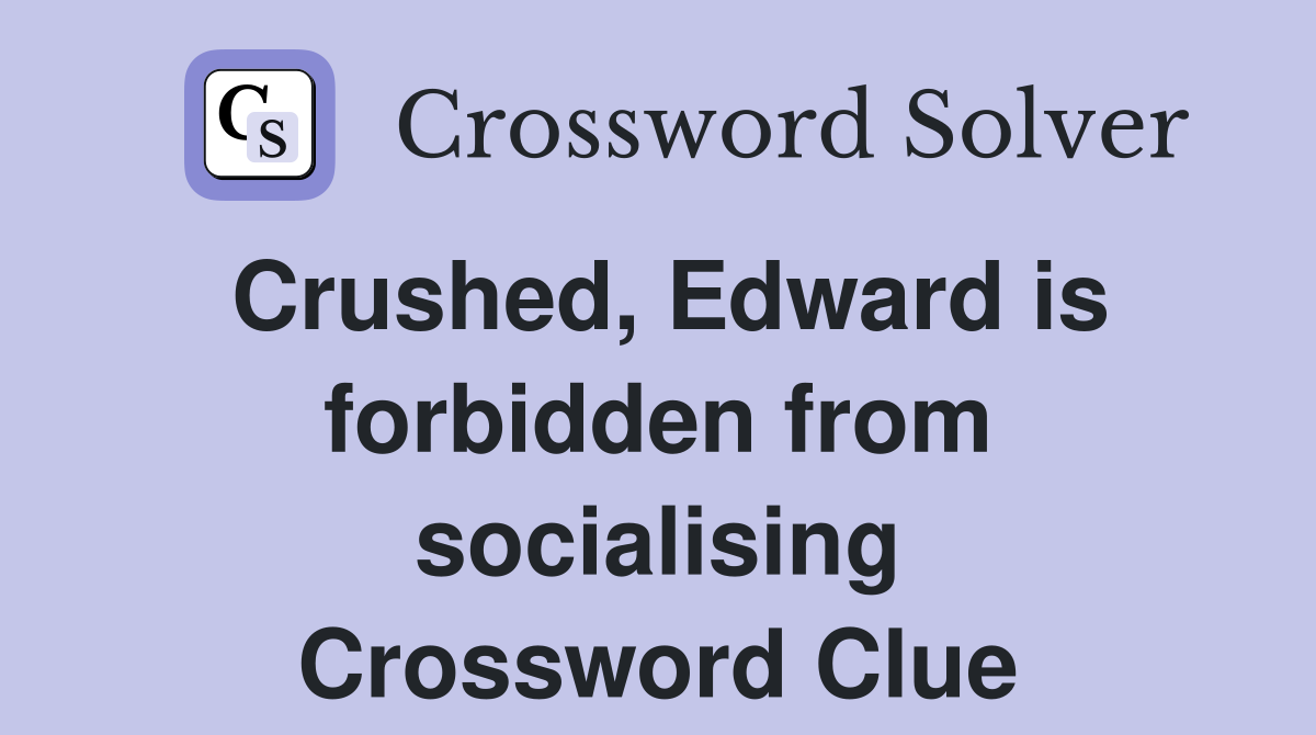 Crushed, Edward is forbidden from socialising Crossword Clue