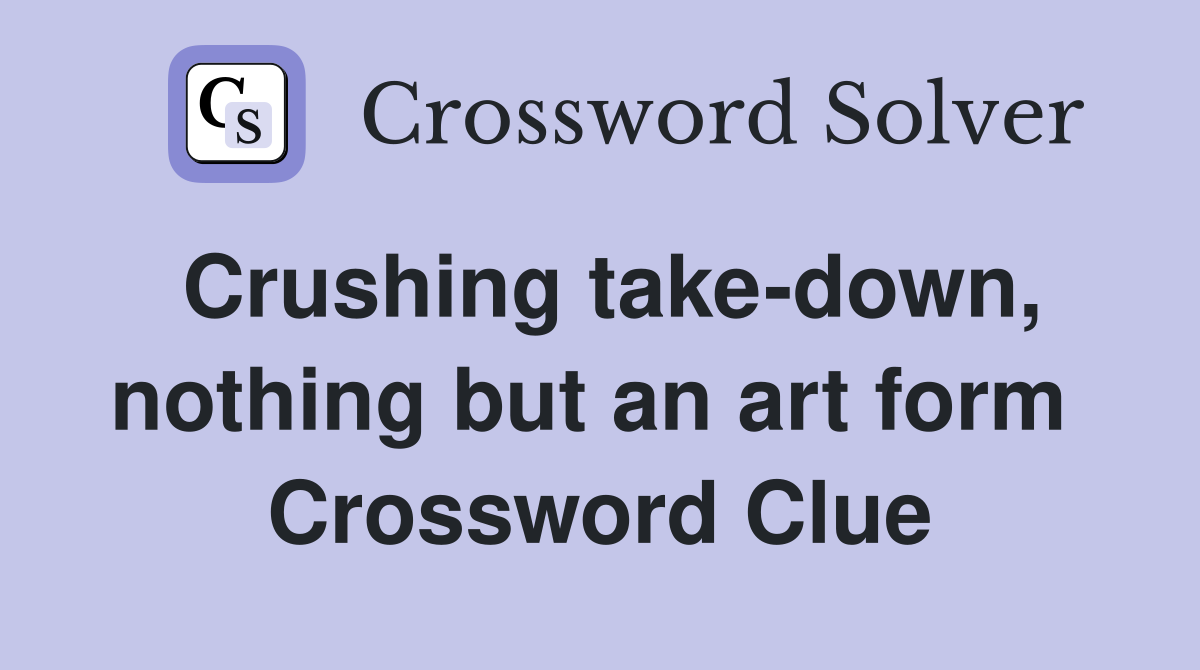 Crushing take-down, nothing but an art form  Crossword Clue