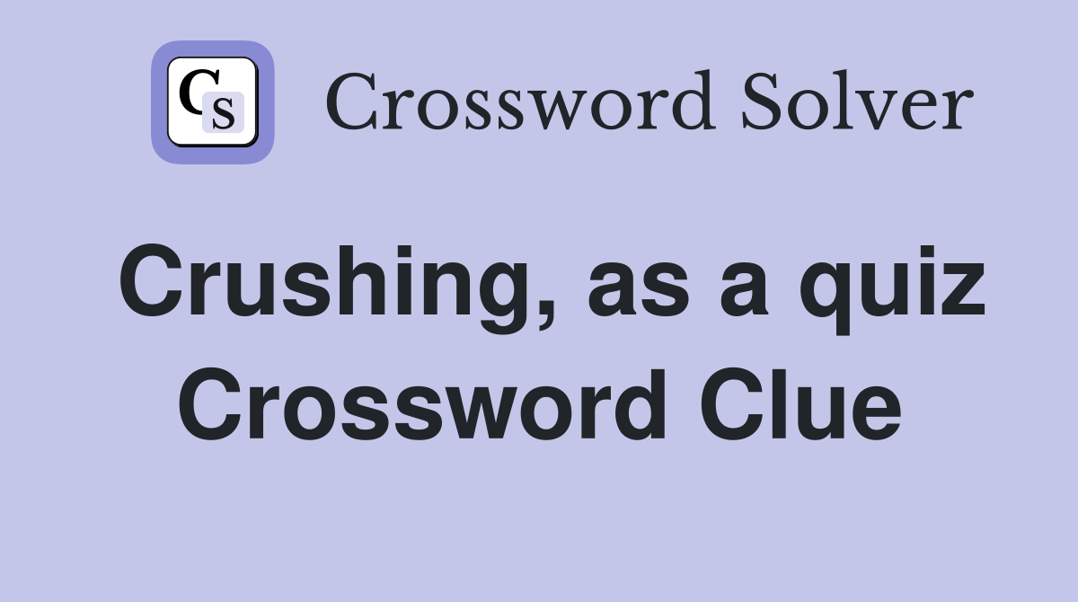 Crushing, as a quiz Crossword Clue